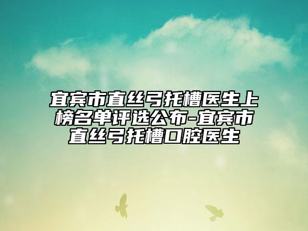 宜宾市直丝弓托槽医生上榜名单评选公布-宜宾市直丝弓托槽口腔医生