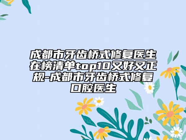 成都市牙齿桥式修复医生在榜清单top10又好又正规-成都市牙齿桥式修复口腔医生