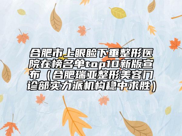 合肥市上眼睑下垂整形医院在榜名单top10新版宣布（合肥瑞亚整形美容门诊部实力派机构稳中求胜）