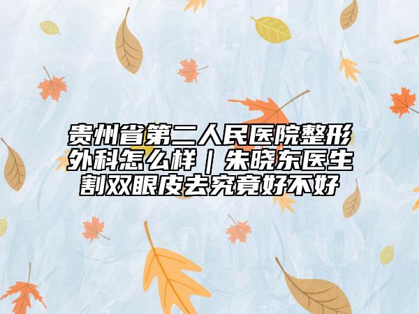 贵州省第二人民医院整形外科怎么样｜朱晓东医生割双眼皮去究竟好不好