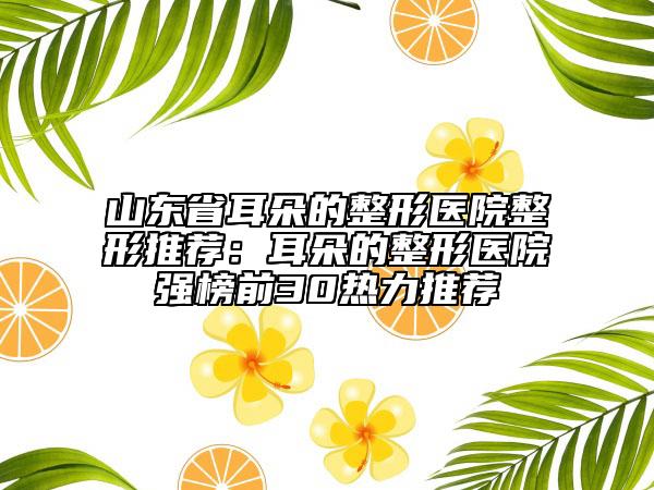 山东省耳朵的整形医院整形推荐：耳朵的整形医院强榜前30热力推荐