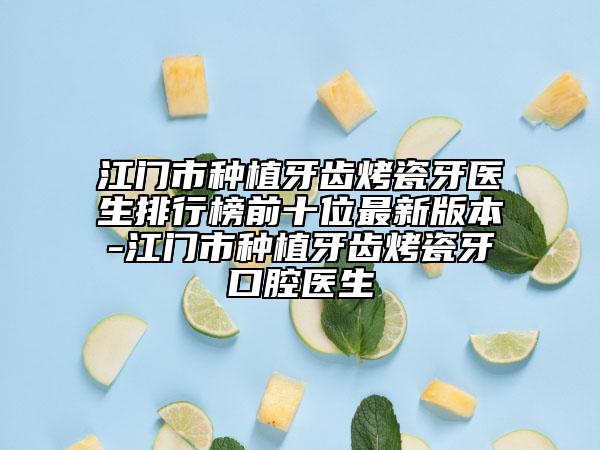 江门市种植牙齿烤瓷牙医生排行榜前十位最新版本-江门市种植牙齿烤瓷牙口腔医生