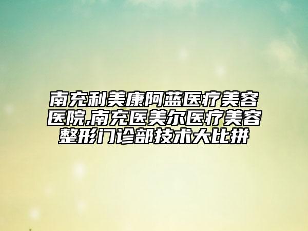 南充利美康阿蓝医疗美容医院,南充医美尔医疗美容整形门诊部技术大比拼