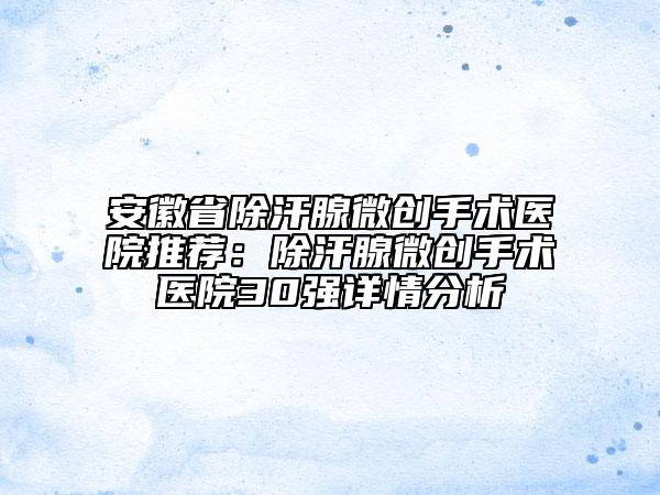 安徽省除汗腺微创手术医院推荐：除汗腺微创手术医院30强详情分析