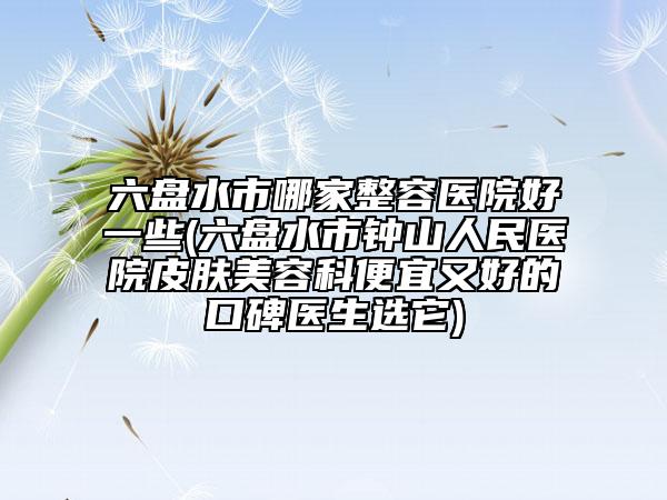 六盘水市哪家整容医院好一些(六盘水市钟山人民医院皮肤美容科便宜又好的口碑医生选它)