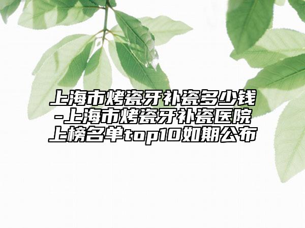 上海市烤瓷牙补瓷多少钱-上海市烤瓷牙补瓷医院上榜名单top10如期公布