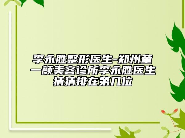 李永胜整形医生-郑州童一颜美容诊所李永胜医生猜猜排在第几位