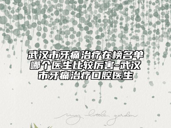 武汉市牙痛治疗在榜名单哪个医生比较厉害-武汉市牙痛治疗口腔医生