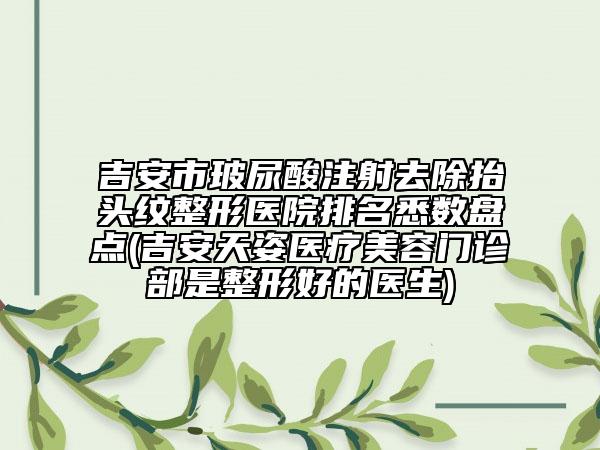吉安市玻尿酸注射去除抬头纹整形医院排名悉数盘点(吉安天姿医疗美容门诊部是整形好的医生)