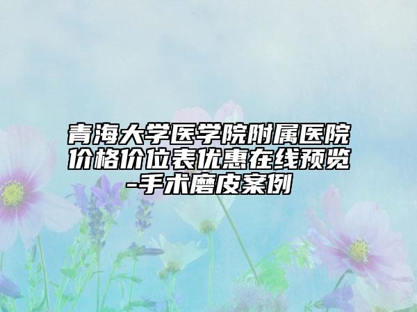 青海大学医学院附属医院价格价位表优惠在线预览-手术磨皮案例