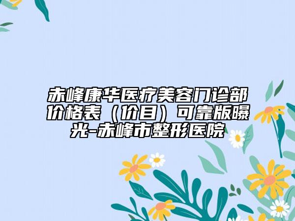 赤峰康华医疗美容门诊部价格表（价目）可靠版曝光-赤峰市整形医院