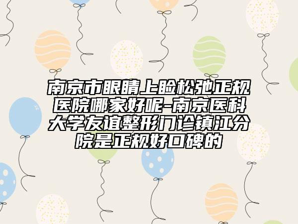 南京市眼睛上睑松弛正规医院哪家好呢-南京医科大学友谊整形门诊镇江分院是正规好口碑的