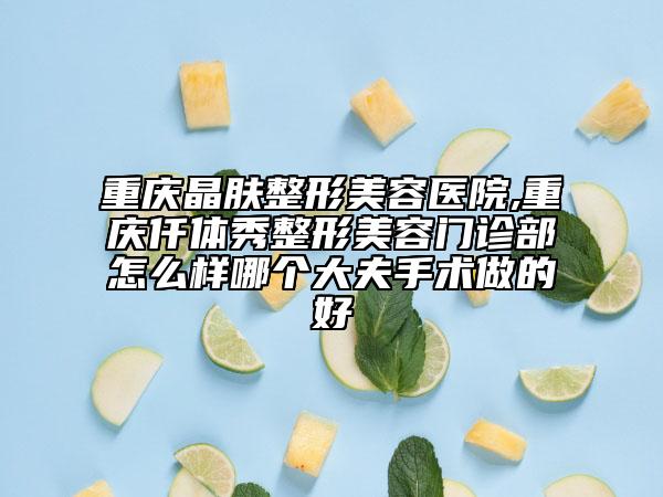 重庆晶肤整形美容医院,重庆仟体秀整形美容门诊部怎么样哪个大夫手术做的好
