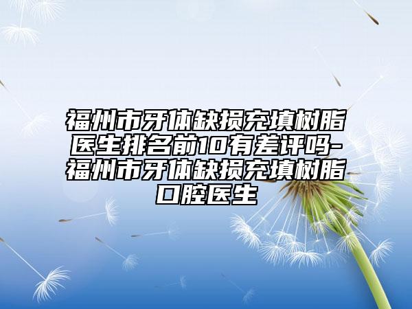 福州市牙体缺损充填树脂医生排名前10有差评吗-福州市牙体缺损充填树脂口腔医生