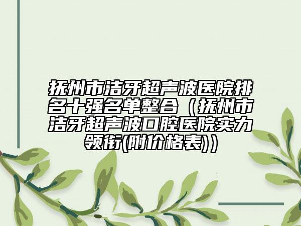 抚州市洁牙超声波医院排名十强名单整合（抚州市洁牙超声波口腔医院实力领衔(附价格表)）