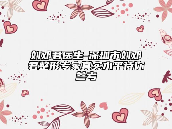 刘邓君医生-深圳市刘邓君整形专家真实水平待你参考