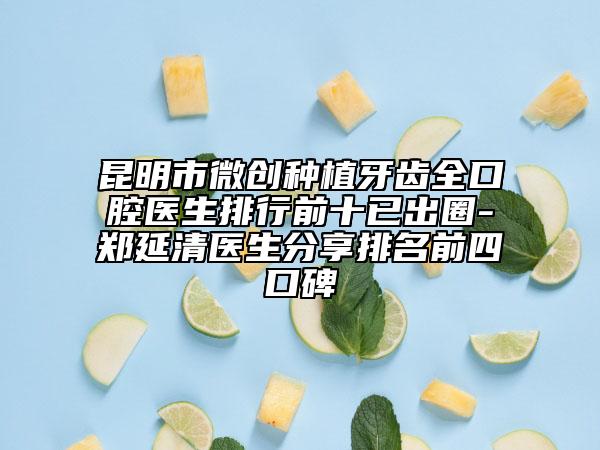 昆明市微创种植牙齿全口腔医生排行前十已出圈-郑延清医生分享排名前四口碑