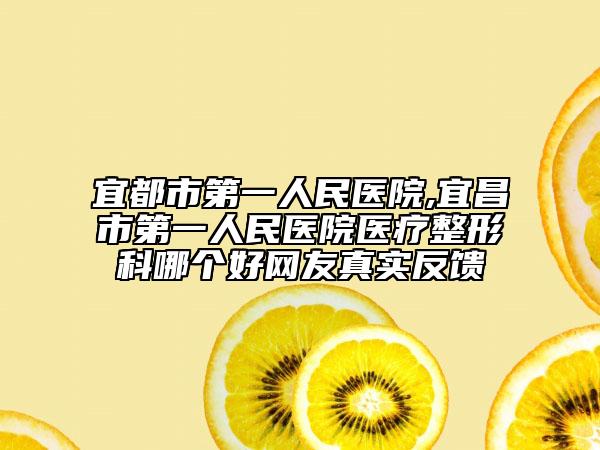 宜都市第一人民医院,宜昌市第一人民医院医疗整形科哪个好网友真实反馈