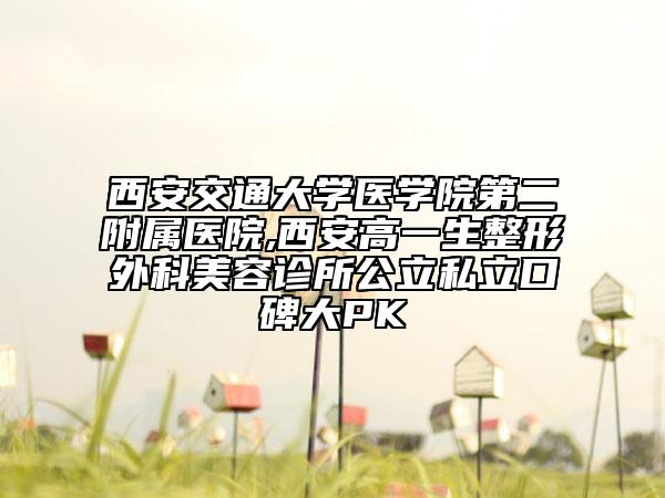 西安交通大学医学院第二附属医院,西安高一生整形外科美容诊所公立私立口碑大PK