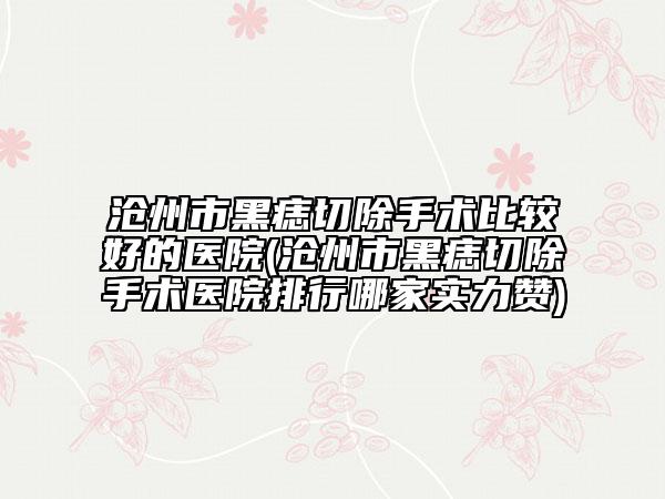 沧州市黑痣切除手术比较好的医院(沧州市黑痣切除手术医院排行哪家实力赞)