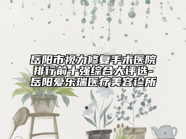 岳阳市视力修复手术医院排行前十强综合大评选-岳阳爱乐瑞医疗美容诊所
