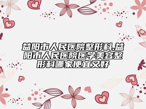 益阳市人民医院整形科,益阳市人民医院医学美容整形科哪家便宜又好