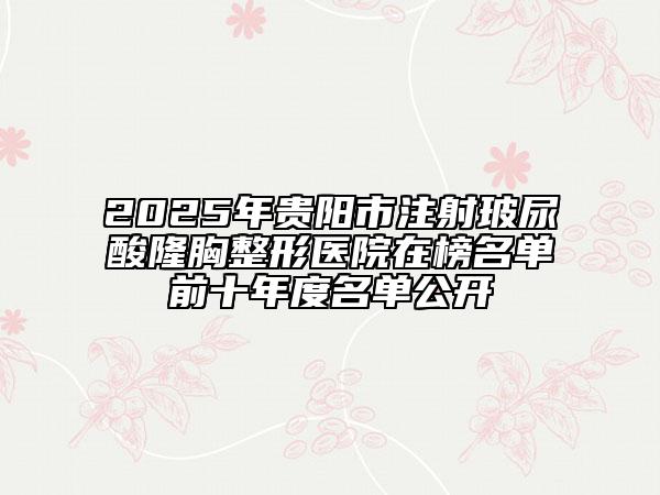 2025年贵阳市注射玻尿酸隆胸整形医院在榜名单前十年度名单公开