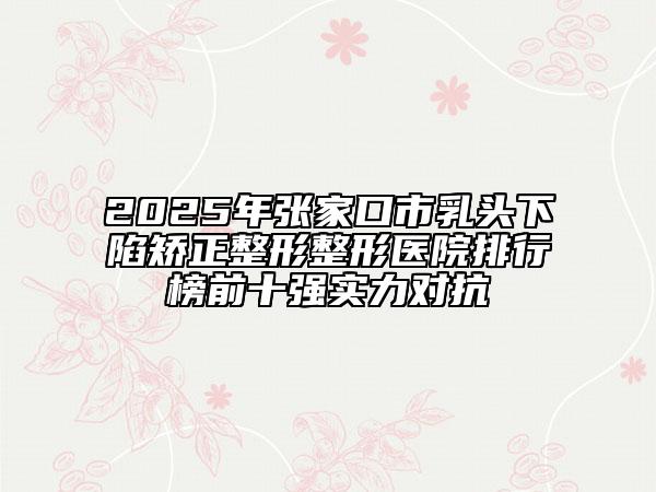 2025年张家口市乳头下陷矫正整形整形医院排行榜前十强实力对抗