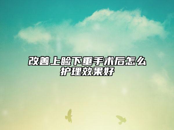 改善上睑下垂手术后怎么护理效果好