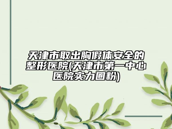 天津市取出胸假体安全的整形医院(天津市第一中心医院实力圈粉)