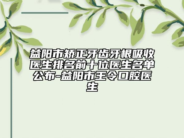 益阳市矫正牙齿牙根吸收医生排名前十位医生名单公布-益阳市王令口腔医生