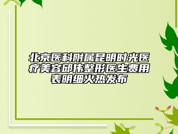 北京医科附属昆明时光医疗美容邱伟整形医生费用表明细火热发布