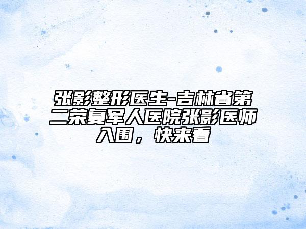 张影整形医生-吉林省第二荣复军人医院张影医师入围，快来看