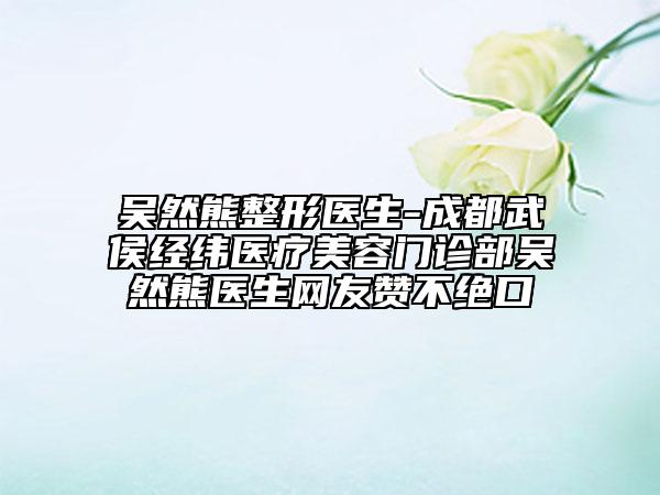 吴然熊整形医生-成都武侯经纬医疗美容门诊部吴然熊医生网友赞不绝口