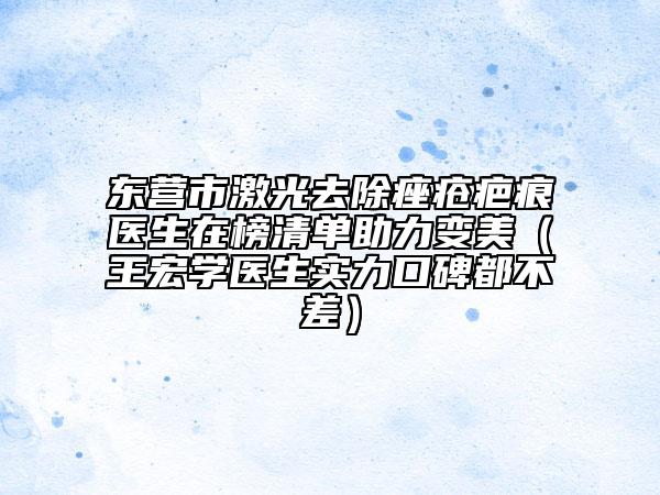 东营市激光去除痤疮疤痕医生在榜清单助力变美（王宏学医生实力口碑都不差）