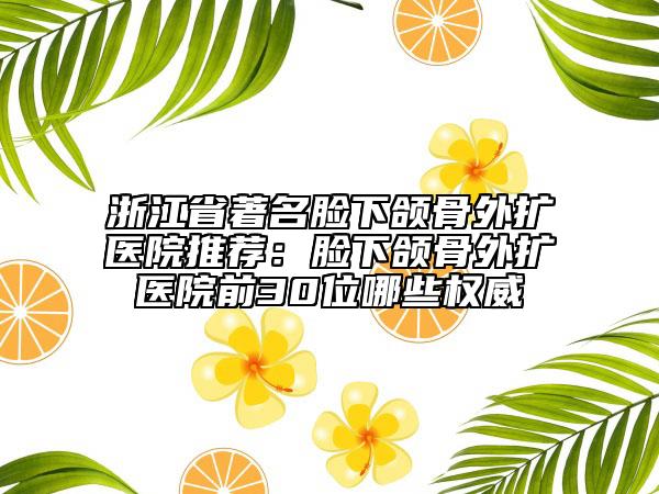 浙江省著名脸下颌骨外扩医院推荐：脸下颌骨外扩医院前30位哪些权威