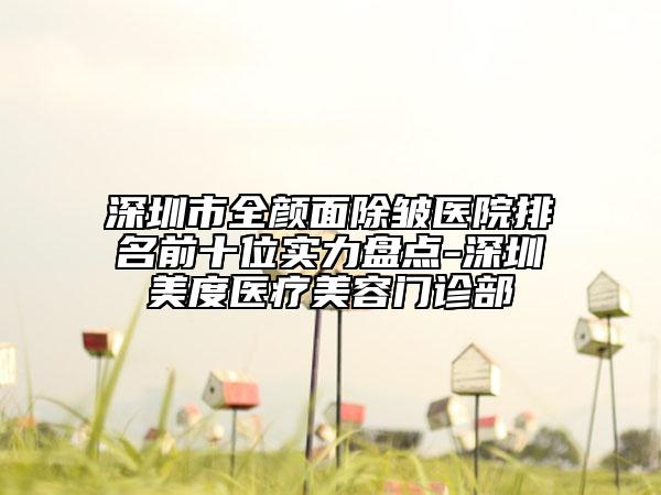 深圳市全颜面除皱医院排名前十位实力盘点-深圳美度医疗美容门诊部
