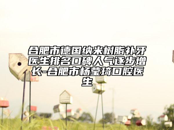 合肥市德国纳米树脂补牙医生排名口碑人气逐步增长-合肥市杨莹琦口腔医生