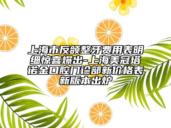 上海市反颌整牙费用表明细惊喜爆出-上海美冠塔诺金口腔门诊部新价格表新版本出炉