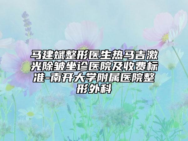 马建斌整形医生热马吉激光除皱坐诊医院及收费标准-南开大学附属医院整形外科