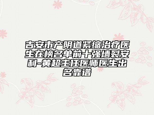 吉安市产阴道紧缩治疗医生在榜名单前十强墙裂安利-黄超主任医师医生出名靠谱