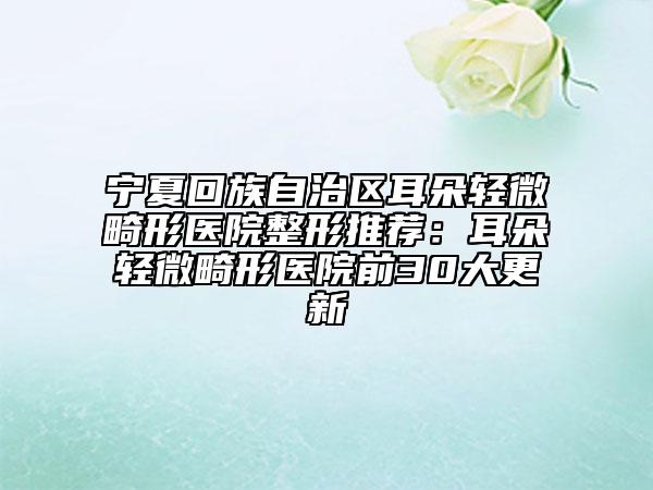宁夏回族自治区耳朵轻微畸形医院整形推荐：耳朵轻微畸形医院前30大更新