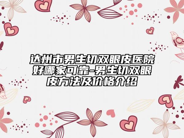 达州市男生切双眼皮医院好哪家可靠-男生切双眼皮方法及价格介绍