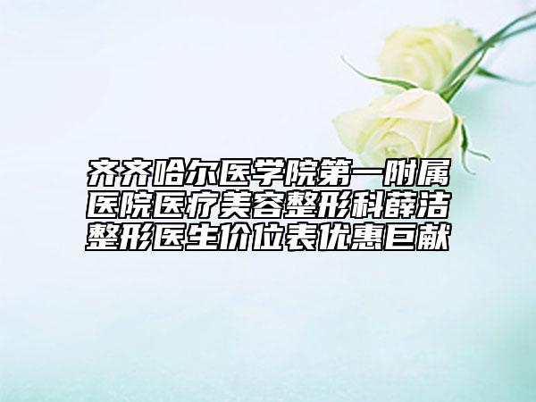 齐齐哈尔医学院第一附属医院医疗美容整形科薛洁整形医生价位表优惠巨献