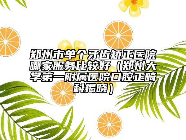 郑州市单个牙齿矫正医院哪家服务比较好（郑州大学第一附属医院口腔正畸科揭晓）