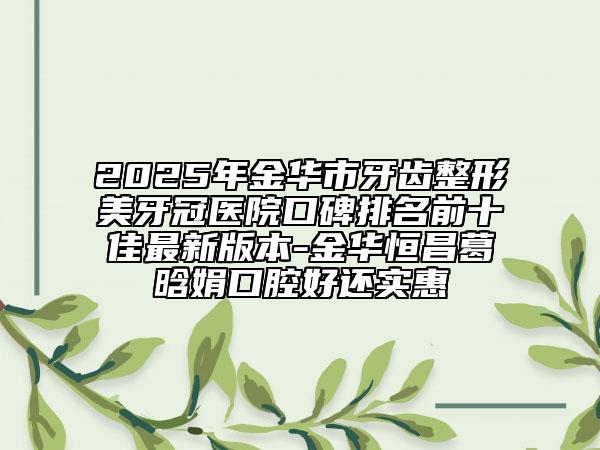 2025年金华市牙齿整形美牙冠医院口碑排名前十佳最新版本-金华恒昌葛晗娟口腔好还实惠