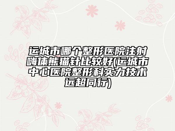 运城市哪个整形医院注射嗨体熊猫针比较好(运城市中心医院整形科实力技术远超同行)