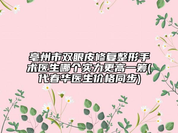 亳州市双眼皮修复整形手术医生哪个实力更高一筹(代春华医生价格同步)