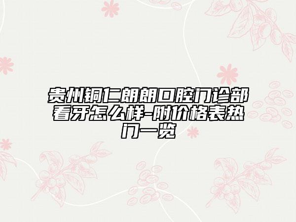 贵州铜仁朗朗口腔门诊部看牙怎么样-附价格表热门一览