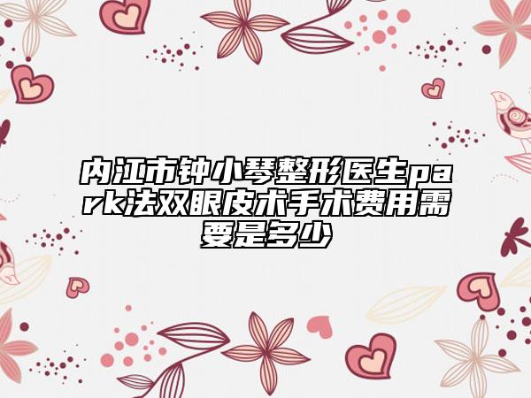 内江市钟小琴整形医生park法双眼皮术手术费用需要是多少
